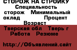 СТОРОЖ НА СТРОЙКУ › Специальность ­ сторож › Минимальный оклад ­ 15 000 › Процент ­ 10 › Возраст ­ 42 - Тверская обл., Тверь г. Работа » Резюме   